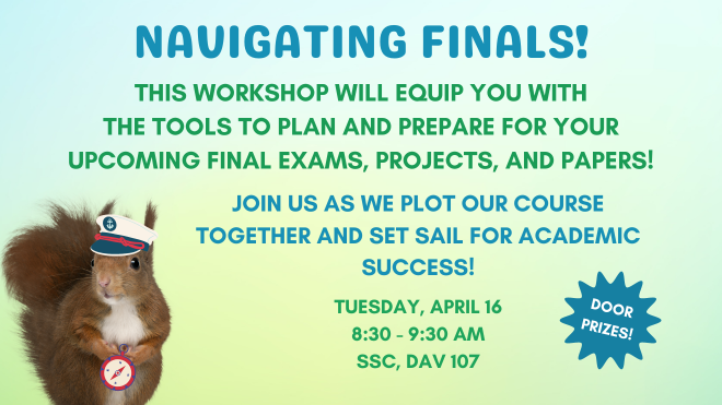 Navigating Finals Workshop!  Tuesday, April 16th from 8:30-9:30 AM in the SSC, DAV 107.  What‘s gotten away from you? Grades? Deadlines? Assignments?   Don’t panic.   It’s not too late to take back your semester with some cool organizational tools and planning tips!   (There will also be door prizes!)